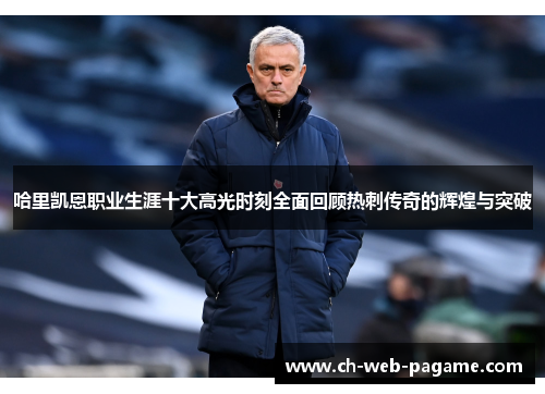 哈里凯恩职业生涯十大高光时刻全面回顾热刺传奇的辉煌与突破