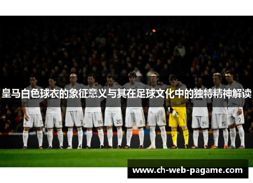 皇马白色球衣的象征意义与其在足球文化中的独特精神解读