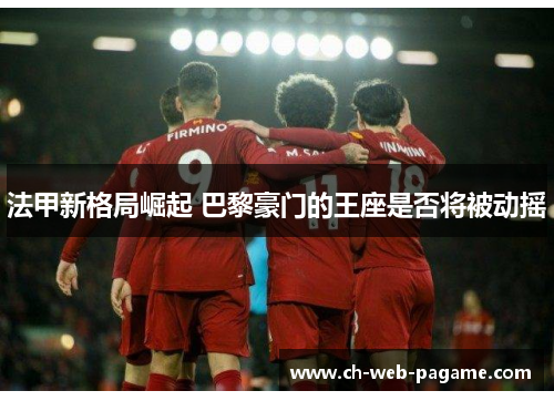 法甲新格局崛起 巴黎豪门的王座是否将被动摇 法甲新格局崛起 巴黎豪门的王座是否将被动摇