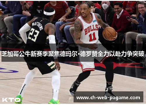 芝加哥公牛新赛季聚焦德玛尔·德罗赞全力以赴力争突破 芝加哥公牛新赛季聚焦德玛尔·德罗赞全力以赴力争突破