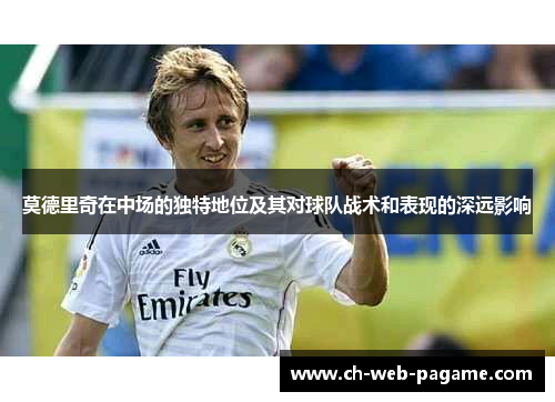 莫德里奇在中场的独特地位及其对球队战术和表现的深远影响