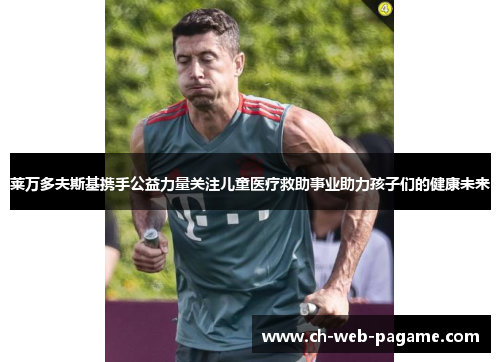 莱万多夫斯基携手公益力量关注儿童医疗救助事业助力孩子们的健康未来