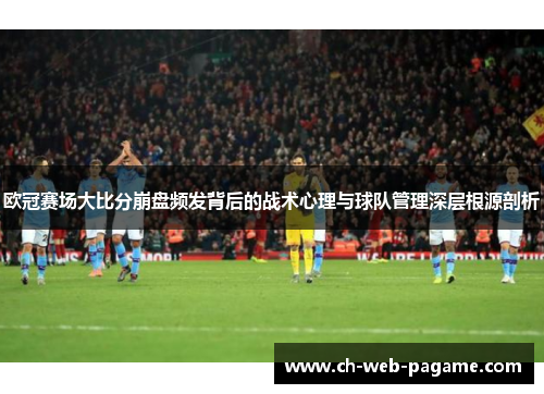 欧冠赛场大比分崩盘频发背后的战术心理与球队管理深层根源剖析