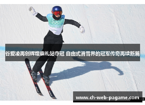 谷爱凌再创辉煌崇礼站夺冠 自由式滑雪界的冠军传奇再续新篇